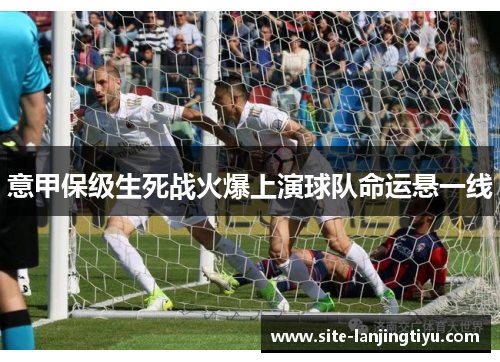 意甲保级生死战火爆上演球队命运悬一线