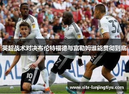 英超战术对决布伦特福德与富勒姆谁能贯彻到底