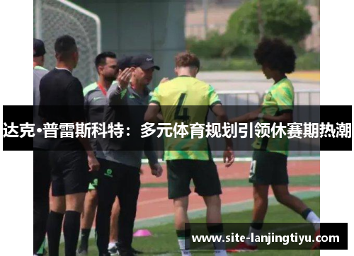 达克·普雷斯科特：多元体育规划引领休赛期热潮