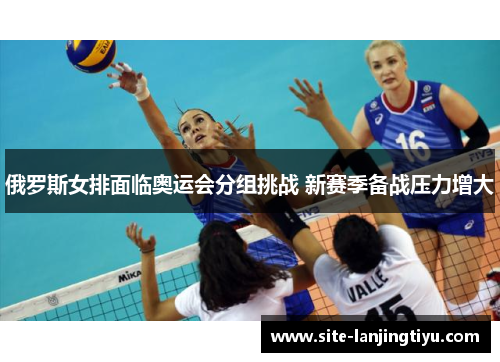 俄罗斯女排面临奥运会分组挑战 新赛季备战压力增大