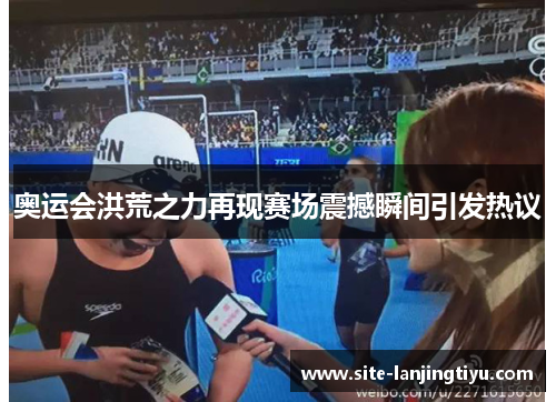 奥运会洪荒之力再现赛场震撼瞬间引发热议
